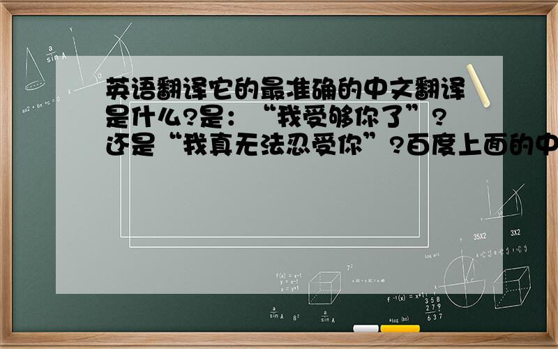 英语翻译它的最准确的中文翻译是什么?是：“我受够你了”?还是“我真无法忍受你”?百度上面的中英文互译怎么用?