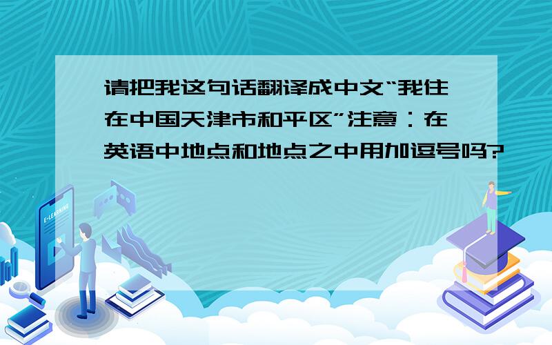 请把我这句话翻译成中文“我住在中国天津市和平区”注意：在英语中地点和地点之中用加逗号吗?