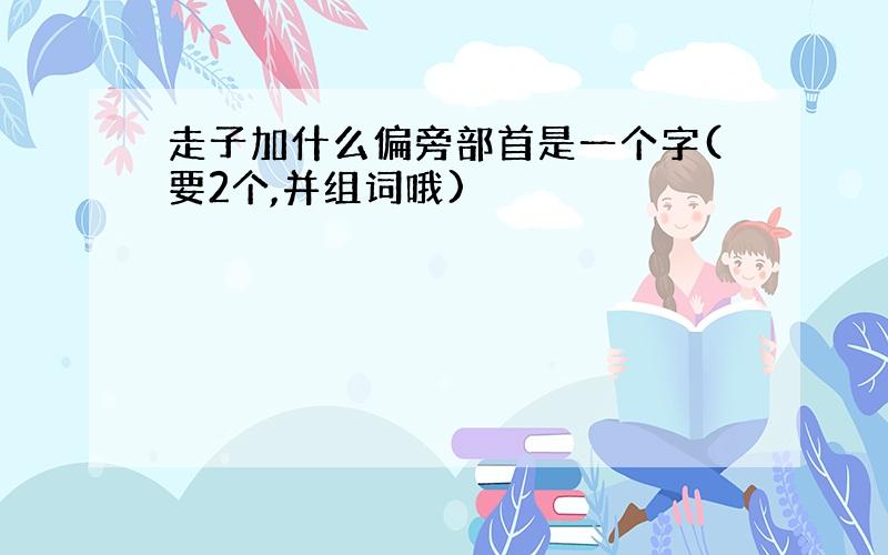 走子加什么偏旁部首是一个字(要2个,并组词哦)