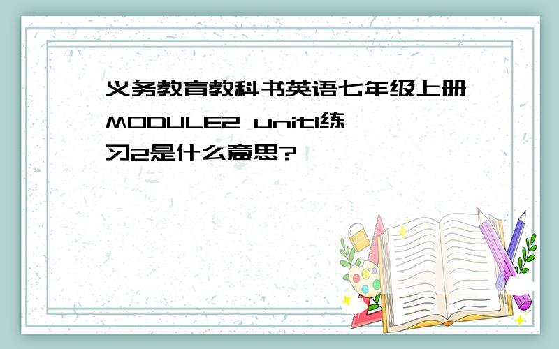 义务教育教科书英语七年级上册MODULE2 unit1练习2是什么意思?