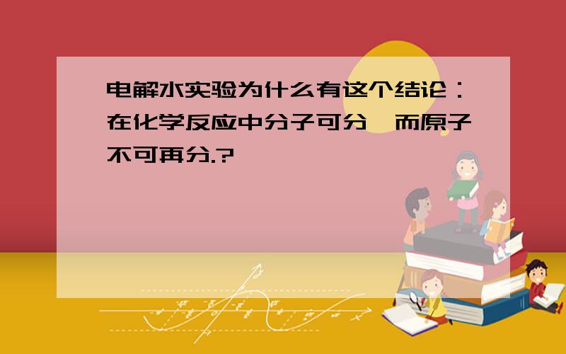 电解水实验为什么有这个结论：在化学反应中分子可分,而原子不可再分.?