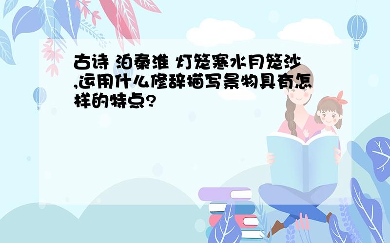 古诗 泊秦淮 灯笼寒水月笼沙,运用什么修辞描写景物具有怎样的特点?