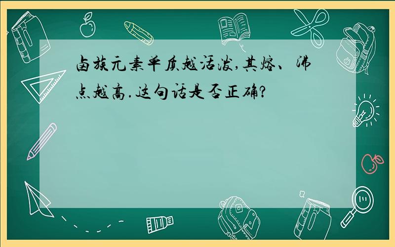 卤族元素单质越活泼,其熔、沸点越高.这句话是否正确?