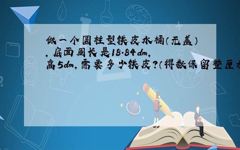 做一个圆柱型铁皮水桶（无盖）,底面周长是18.84dm,高5dm,需要多少铁皮?（得数保留整厘米）