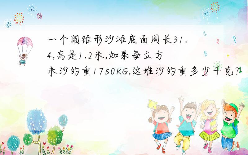 一个圆锥形沙滩底面周长31.4,高是1.2米,如果每立方米沙约重1750KG,这堆沙约重多少千克?