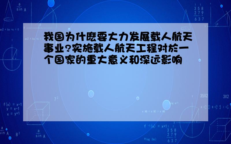 我国为什麽要大力发展载人航天事业?实施载人航天工程对於一个国家的重大意义和深远影响