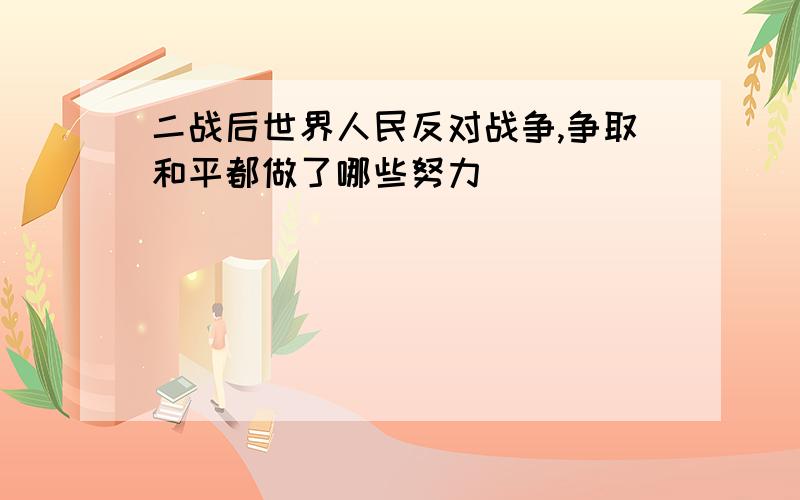 二战后世界人民反对战争,争取和平都做了哪些努力