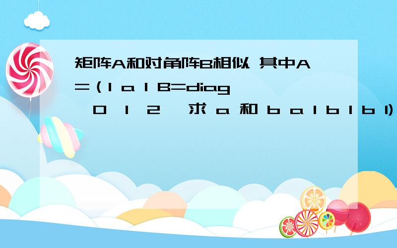 矩阵A和对角阵B相似 其中A=（1 a 1 B=diag{0,1,2} 求 a 和 b a 1 b 1 b 1)