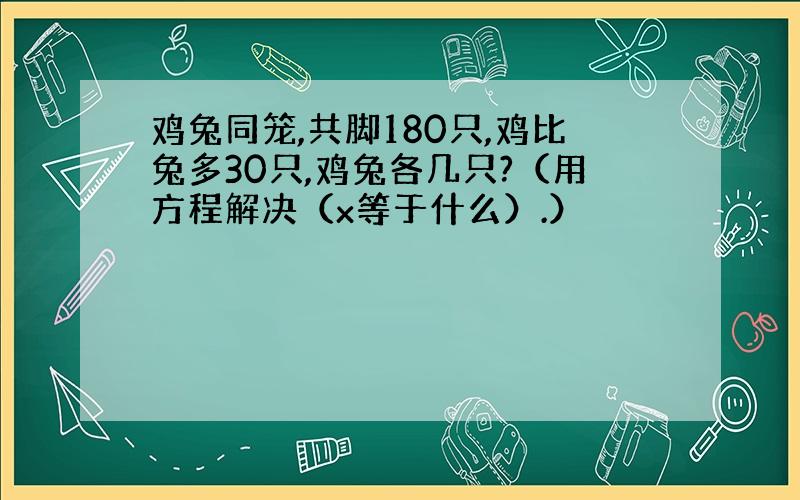 鸡兔同笼,共脚180只,鸡比兔多30只,鸡兔各几只?（用方程解决（x等于什么）.）