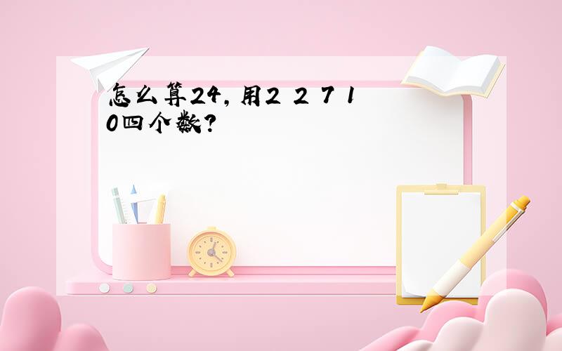 怎么算24,用2 2 7 10四个数?