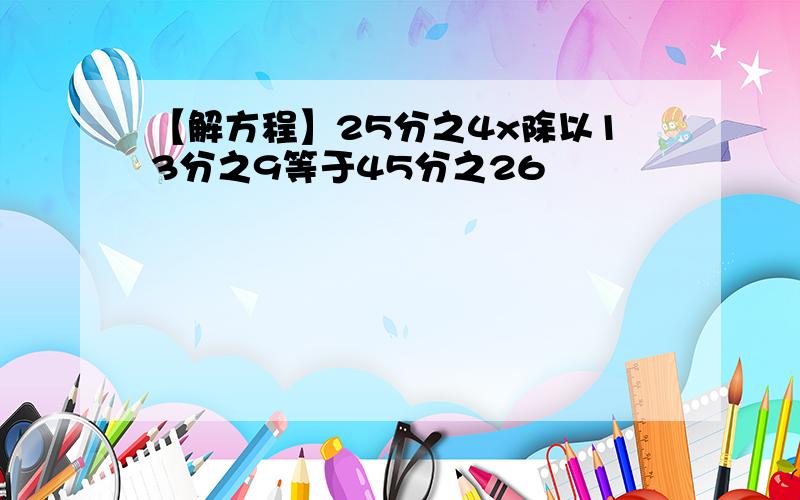 【解方程】25分之4x除以13分之9等于45分之26