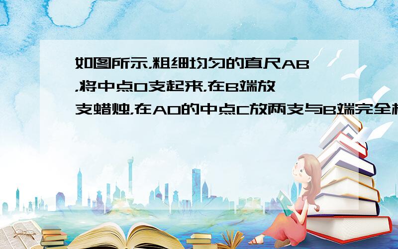 如图所示，粗细均匀的直尺AB，将中点O支起来，在B端放一支蜡烛，在AO的中点C放两支与B端完全相同的蜡烛，如果将三支蜡烛