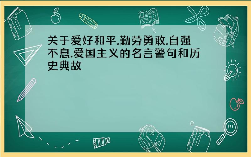 关于爱好和平.勤劳勇敢.自强不息.爱国主义的名言警句和历史典故