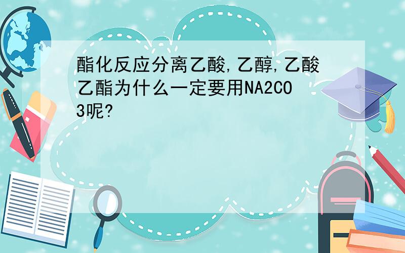 酯化反应分离乙酸,乙醇,乙酸乙酯为什么一定要用NA2CO3呢?