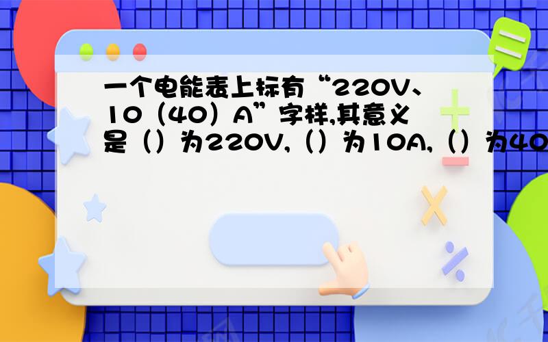 一个电能表上标有“220V、10（40）A”字样,其意义是（）为220V,（）为10A,（）为40A