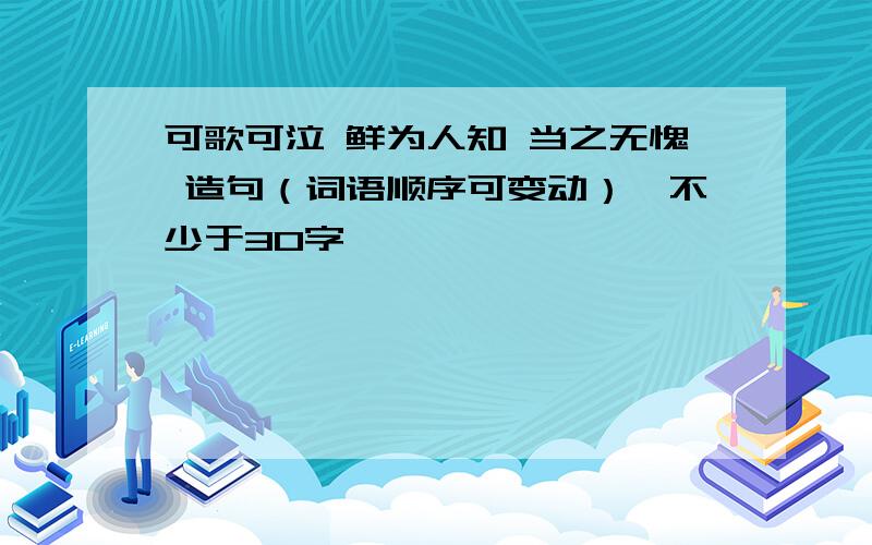 可歌可泣 鲜为人知 当之无愧 造句（词语顺序可变动）,不少于30字