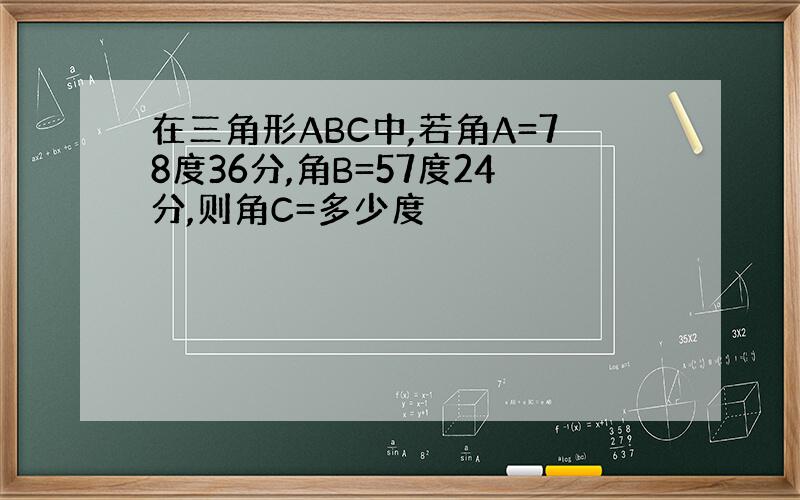 在三角形ABC中,若角A=78度36分,角B=57度24分,则角C=多少度