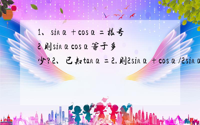 1、sinα+cosα=根号2 则sinαcosα等于多少?2、已知tanα=2,则2sinα+cosα/2sinα-c