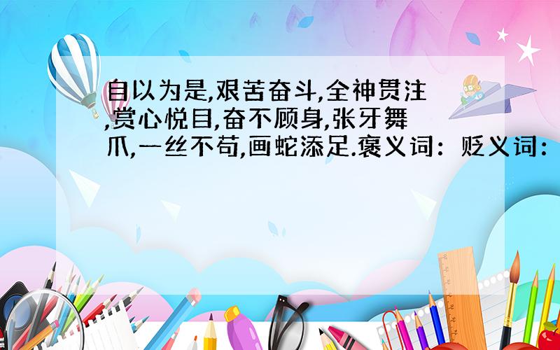 自以为是,艰苦奋斗,全神贯注,赏心悦目,奋不顾身,张牙舞爪,一丝不苟,画蛇添足.褒义词：贬义词：