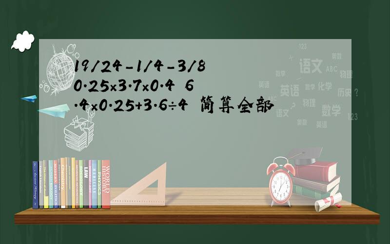 19/24-1/4-3/8 0.25×3.7×0.4 6.4×0.25+3.6÷4 简算全部