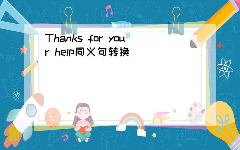 Thanks for your help同义句转换