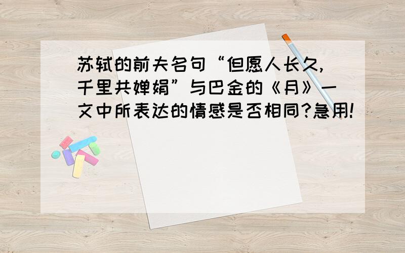 苏轼的前夫名句“但愿人长久,千里共婵娟”与巴金的《月》一文中所表达的情感是否相同?急用!