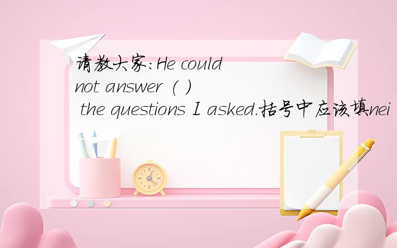 请教大家:He could not answer ( ) the questions I asked.括号中应该填nei