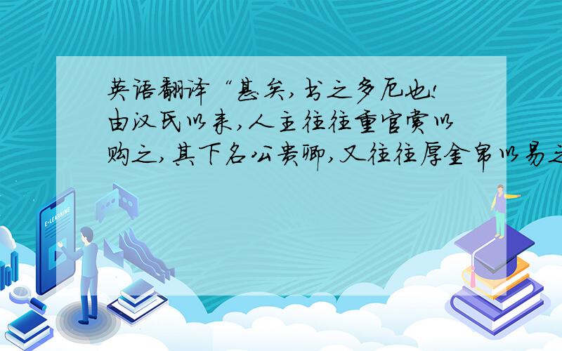 英语翻译“甚矣,书之多厄也!由汉氏以来,人主往往重官赏以购之,其下名公贵卿,又往往厚金帛以易之,或亲操翰墨,及分命笔吏以