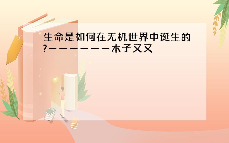 生命是如何在无机世界中诞生的?——————木子又又