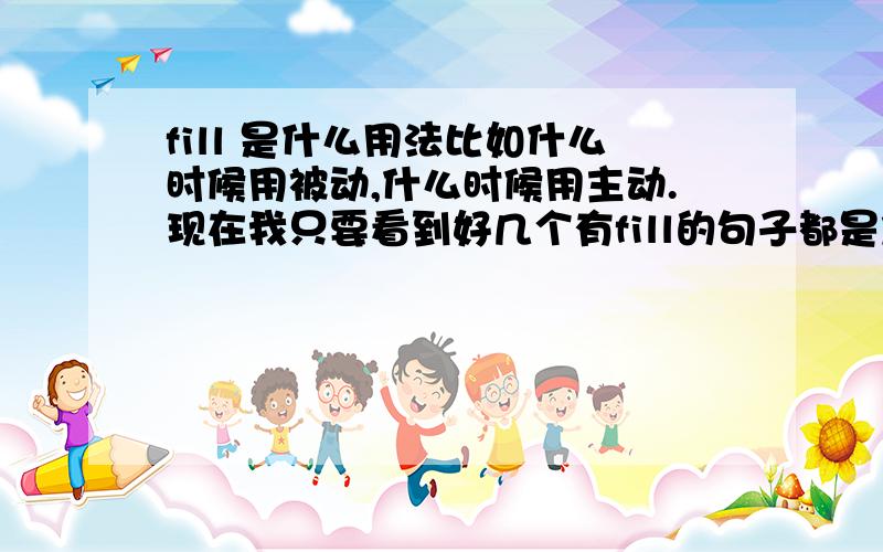 fill 是什么用法比如什么时候用被动,什么时候用主动.现在我只要看到好几个有fill的句子都是加的ed,不明白它是过去