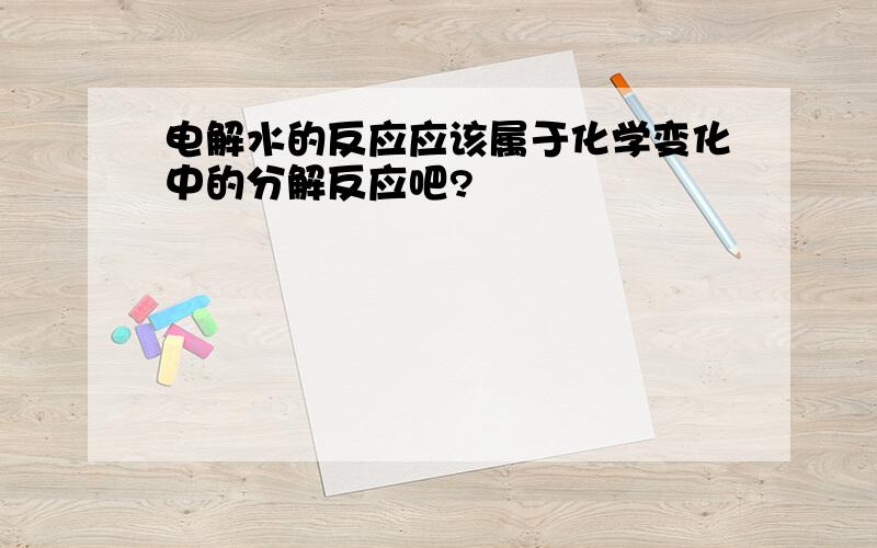 电解水的反应应该属于化学变化中的分解反应吧?