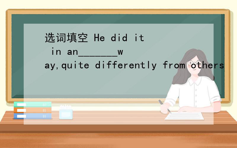 选词填空 He did it in an_______way,quite differently from others