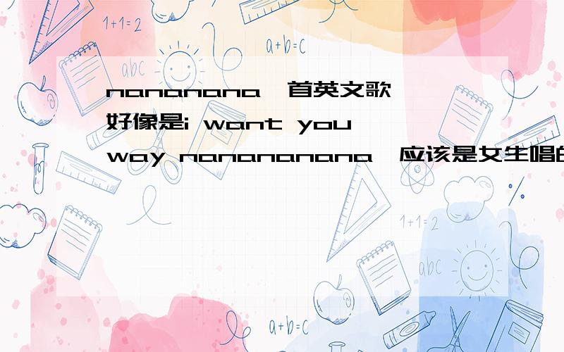 nananana一首英文歌,好像是i want you way nanananana,应该是女生唱的