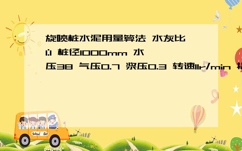 旋喷桩水泥用量算法 水灰比 1:1 桩径1000mm 水压38 气压0.7 浆压0.3 转速11r/min 提升速度8c