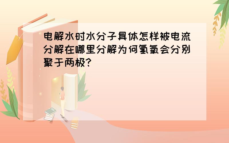 电解水时水分子具体怎样被电流分解在哪里分解为何氢氧会分别聚于两极?