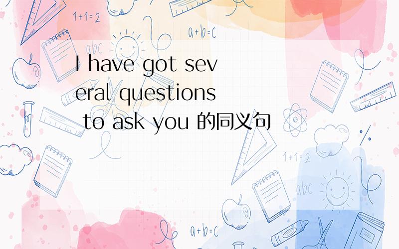 I have got several questions to ask you 的同义句