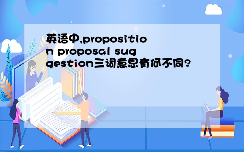 英语中,proposition proposal suggestion三词意思有何不同?