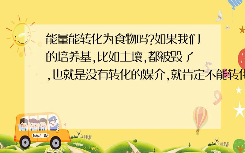 能量能转化为食物吗?如果我们的培养基,比如土壤,都被毁了,也就是没有转化的媒介,就肯定不能转化率吧?