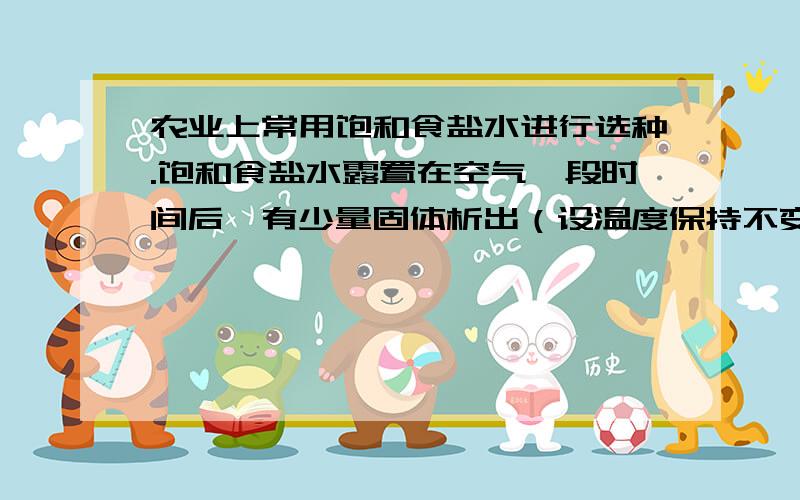 农业上常用饱和食盐水进行选种.饱和食盐水露置在空气一段时间后,有少量固体析出（设温度保持不变）.下列推测正确