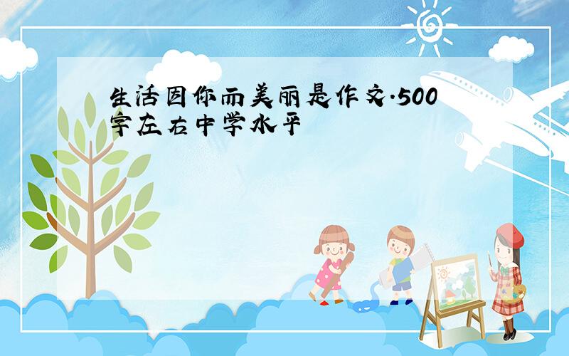 生活因你而美丽是作文.500字左右中学水平