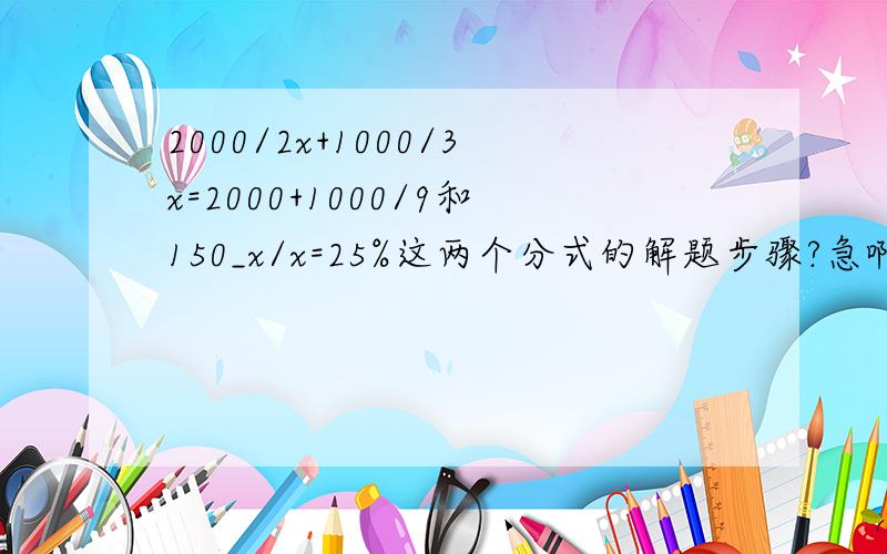 2000/2x+1000/3x=2000+1000/9和150_x/x=25%这两个分式的解题步骤?急啊啊啊啊