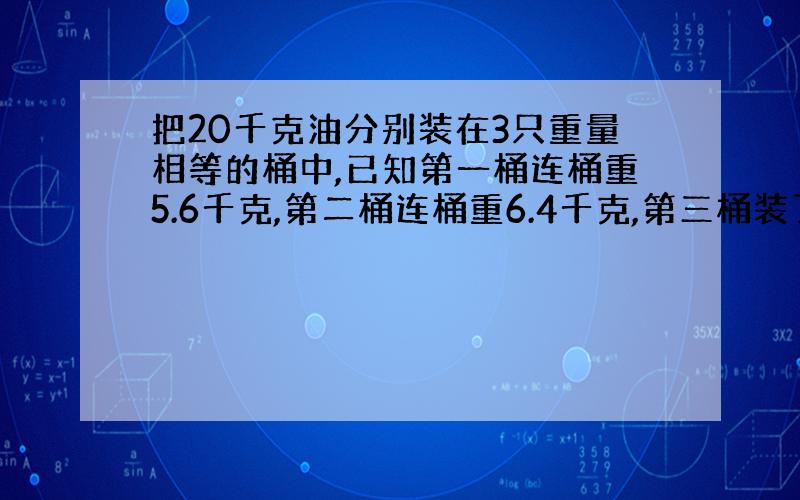 把20千克油分别装在3只重量相等的桶中,已知第一桶连桶重5.6千克,第二桶连桶重6.4千克,第三桶装了全部油