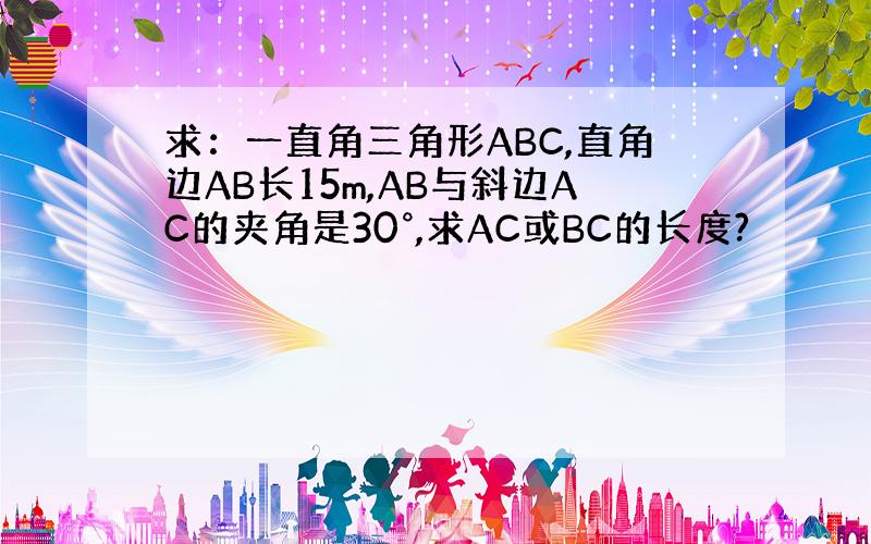 求：一直角三角形ABC,直角边AB长15m,AB与斜边AC的夹角是30°,求AC或BC的长度?