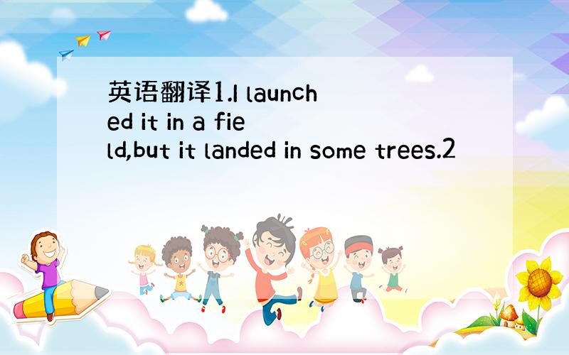 英语翻译1.I launched it in a field,but it landed in some trees.2