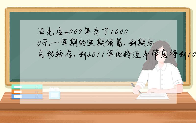 王先生2009年存了10000元一年期的定期储蓄,到期后自动转存,到2011年他将连本带息得到10455.06元（不考虑