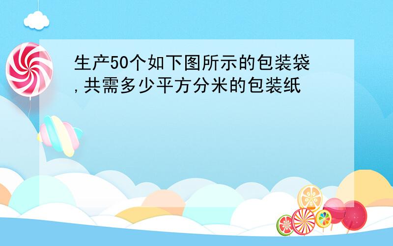 生产50个如下图所示的包装袋,共需多少平方分米的包装纸