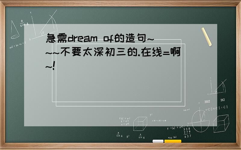 急需dream of的造句~~~不要太深初三的.在线=啊~!