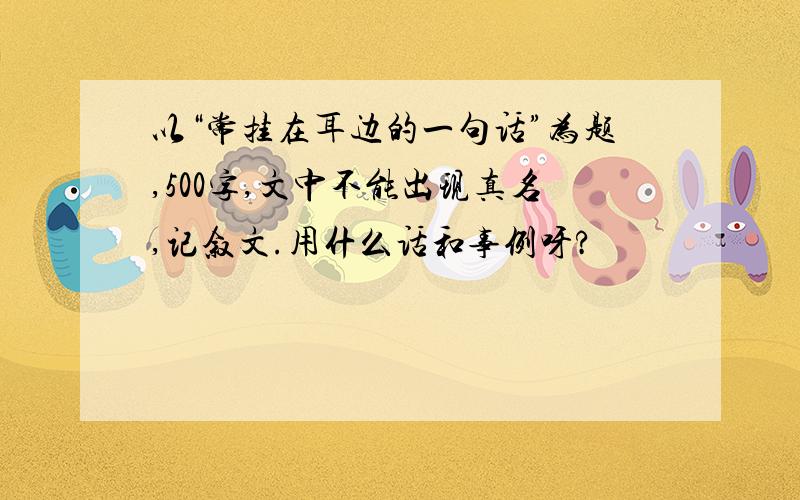 以“常挂在耳边的一句话”为题,500字,文中不能出现真名,记叙文.用什么话和事例呀?