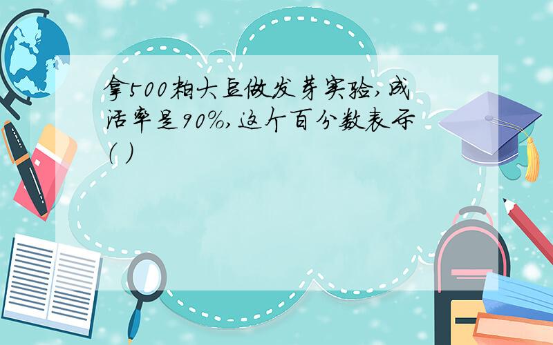 拿500粒大豆做发芽实验,成活率是90％,这个百分数表示（ ）