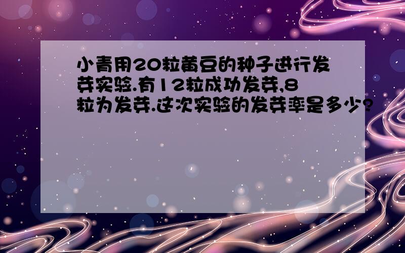 小青用20粒黄豆的种子进行发芽实验.有12粒成功发芽,8粒为发芽.这次实验的发芽率是多少?